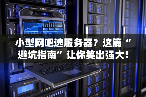 小型网吧选服务器？这篇“避坑指南”让你笑出强大！
