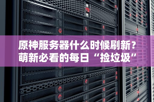 原神服务器什么时候刷新？萌新必看的每日“捡垃圾”时间表！