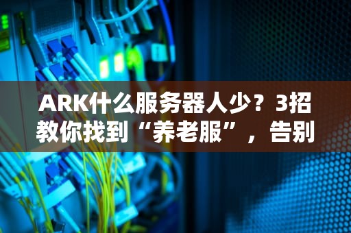 ARK什么服务器人少？3招教你找到“养老服”，告别抢龙抢到手抽筋！
