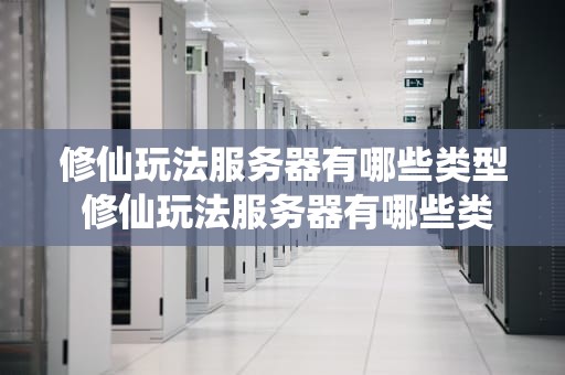 修仙玩法服务器有哪些类型 修仙玩法服务器有哪些类型的游戏