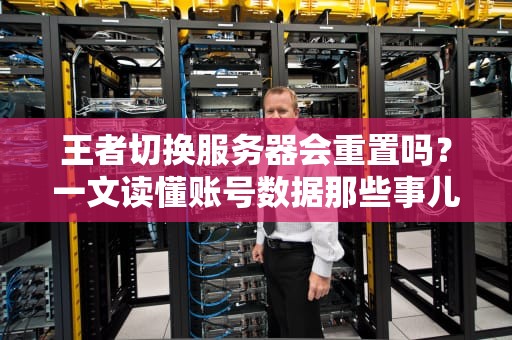 王者切换服务器会重置吗？一文读懂账号数据那些事儿！
