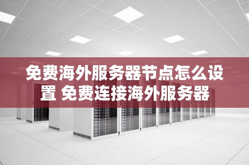 免费海外服务器节点怎么设置 免费连接海外服务器