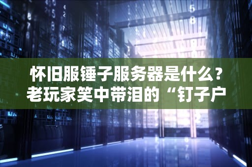怀旧服锤子服务器是什么？老玩家笑中带泪的“钉子户”体验报告