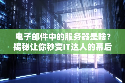 电子邮件中的服务器是啥？揭秘让你秒变IT达人的幕后英雄！