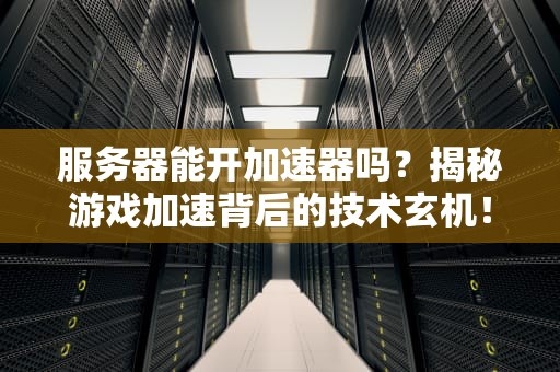 服务器能开加速器吗？揭秘游戏加速背后的技术玄机！