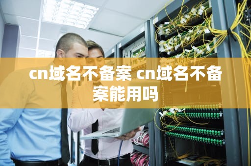 cn域名不备案 cn域名不备案能用吗