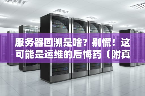 服务器回溯是啥？别慌！这可能是运维的后悔药（附真实翻车案例）