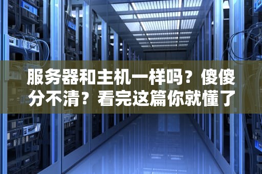 服务器和主机一样吗？傻傻分不清？看完这篇你就懂了！