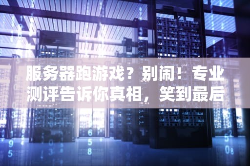 服务器跑游戏？别闹！专业测评告诉你真相，笑到最后的竟然是