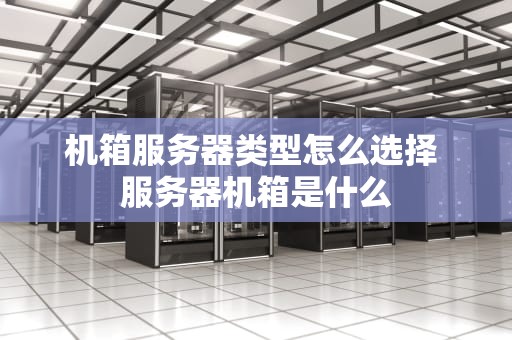 机箱服务器类型怎么选择 服务器机箱是什么