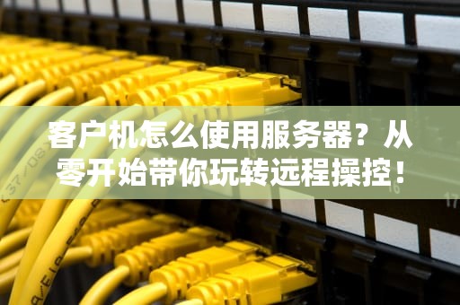 客户机怎么使用服务器？从零开始带你玩转远程操控！