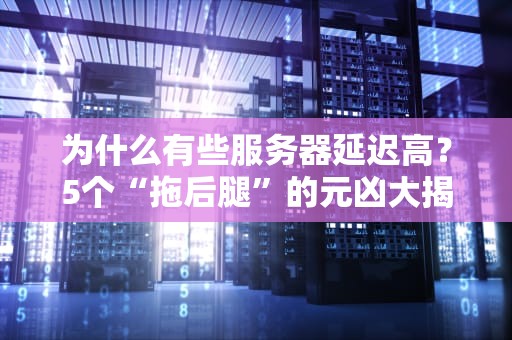为什么有些服务器延迟高？5个“拖后腿”的元凶大揭秘！