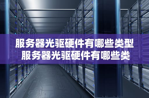 服务器光驱硬件有哪些类型 服务器光驱硬件有哪些类型型号
