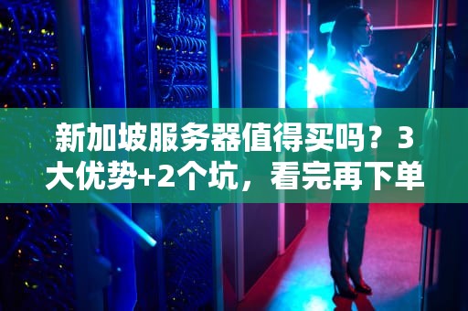 新加坡服务器值得买吗？3大优势+2个坑，看完再下单！