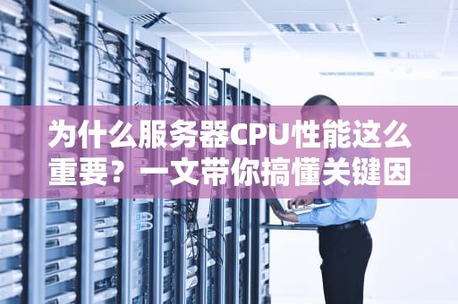 为什么服务器CPU性能这么重要？一文带你搞懂关键因素！