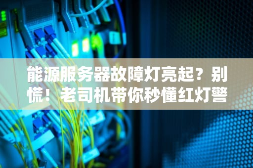 能源服务器故障灯亮起？别慌！老司机带你秒懂红灯警报的N种姿势