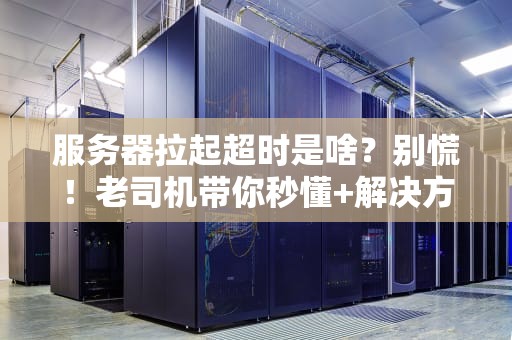 服务器拉起超时是啥？别慌！老司机带你秒懂+解决方案