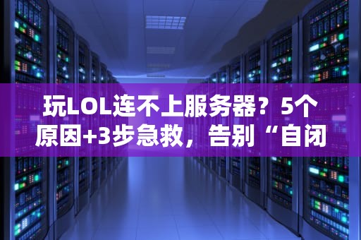 玩LOL连不上服务器？5个原因+3步急救，告别“自闭草丛”！