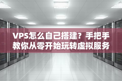 VPS怎么自己搭建？手把手教你从零开始玩转虚拟服务器！