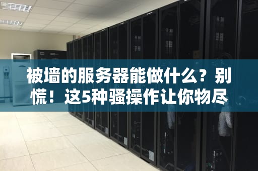 被墙的服务器能做什么？别慌！这5种骚操作让你物尽其用（附实操指南）