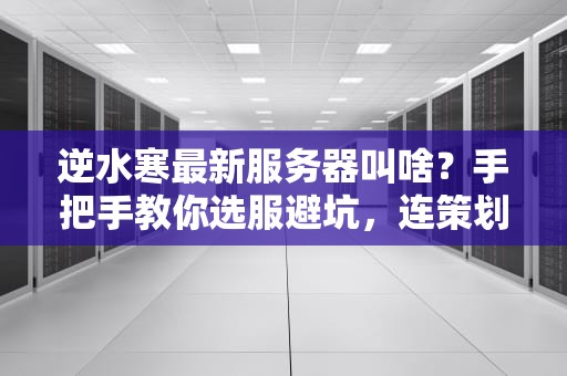 逆水寒最新服务器叫啥？手把手教你选服避坑，连策划都直呼内行！