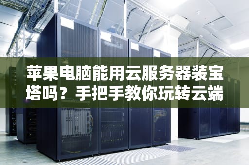 苹果电脑能用云服务器装宝塔吗？手把手教你玩转云端建站！