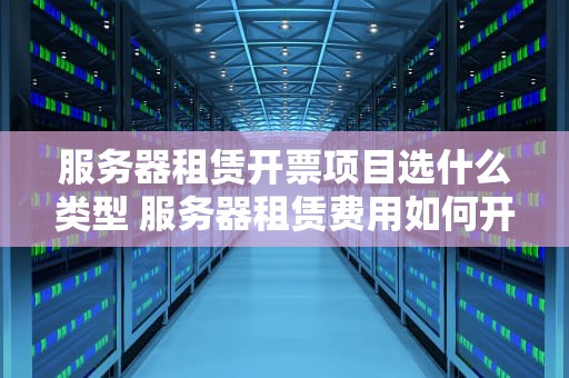 服务器租赁开票项目选什么类型 服务器租赁费用如何开票
