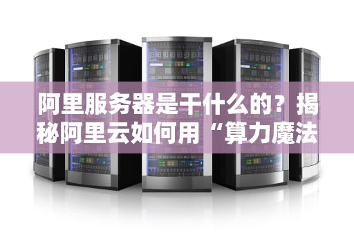 阿里服务器是干什么的？揭秘阿里云如何用“算力魔法”撑起你的网购、追剧和吃鸡！