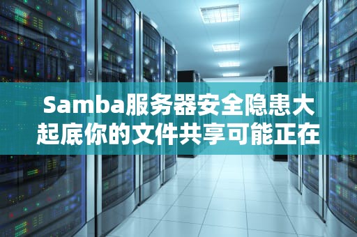 Samba服务器安全隐患大起底你的文件共享可能正在裸奔！