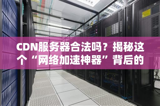 CDN服务器合法吗？揭秘这个“网络加速神器”背后的法律真相！