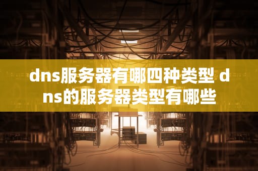 dns服务器有哪四种类型 dns的服务器类型有哪些