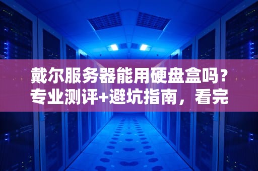 戴尔服务器能用硬盘盒吗？专业测评+避坑指南，看完秒懂！