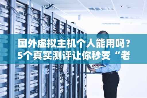 国外虚拟主机个人能用吗？5个真实测评让你秒变“老司机”