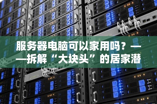 服务器电脑可以家用吗？——拆解“大块头”的居家潜力，看完直呼真香！