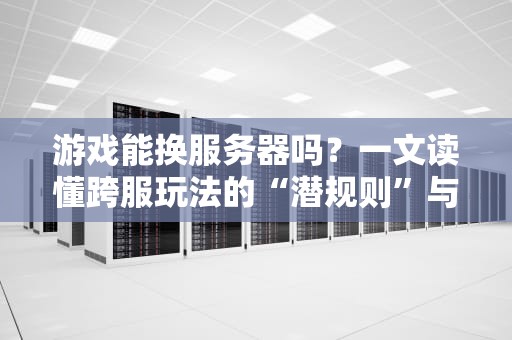游戏能换服务器吗？一文读懂跨服玩法的“潜规则”与骚操作！