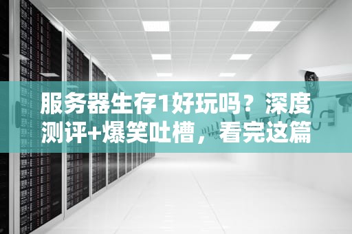 服务器生存1好玩吗？深度测评+爆笑吐槽，看完这篇再决定入坑！