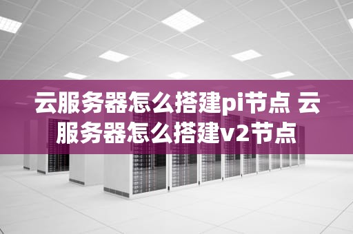 云服务器怎么搭建pi节点 云服务器怎么搭建v2节点