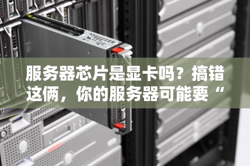 服务器芯片是显卡吗？搞错这俩，你的服务器可能要“罢工”啦！