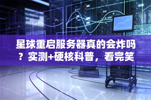 星球重启服务器真的会炸吗？实测+硬核科普，看完笑出腹肌！