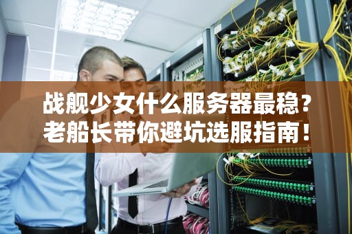 战舰少女什么服务器最稳？老船长带你避坑选服指南！