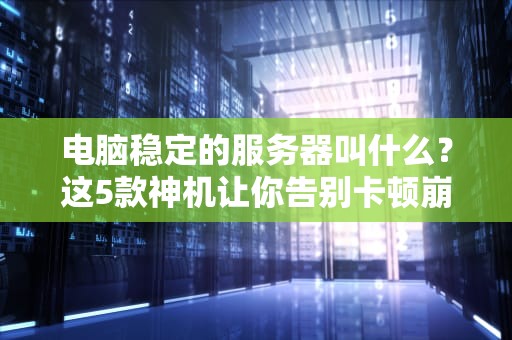 电脑稳定的服务器叫什么？这5款神机让你告别卡顿崩溃！