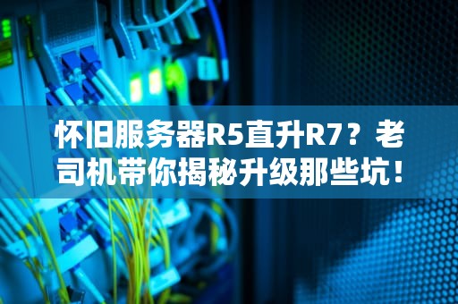 怀旧服务器R5直升R7？老司机带你揭秘升级那些坑！