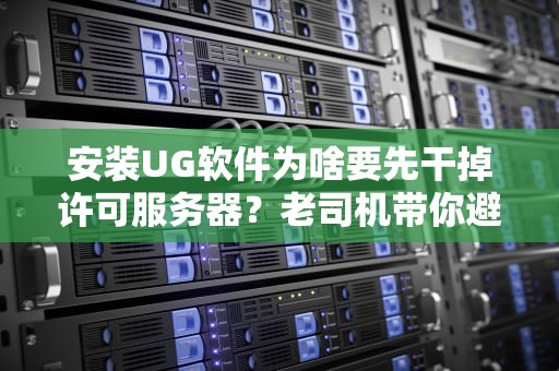安装UG软件为啥要先干掉许可服务器？老司机带你避坑！