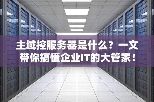 主域控服务器是什么？一文带你搞懂企业IT的大管家！