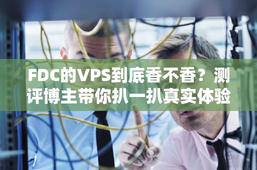 FDC的VPS到底香不香？测评博主带你扒一扒真实体验！