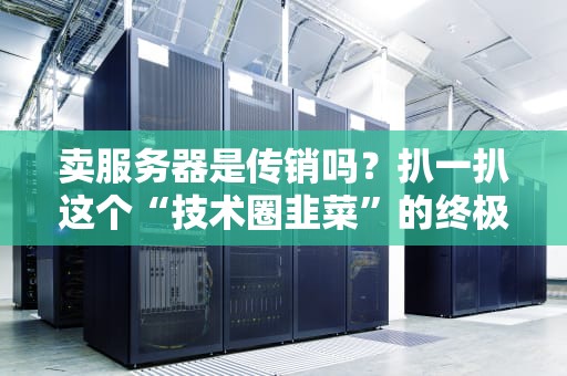卖服务器是传销吗？扒一扒这个“技术圈韭菜”的终极真相！
