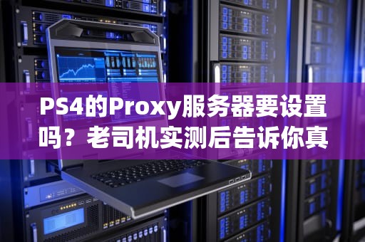 PS4的Proxy服务器要设置吗？老司机实测后告诉你真相！