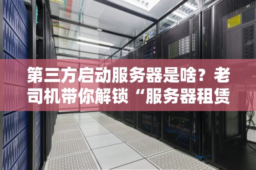 第三方启动服务器是啥？老司机带你解锁“服务器租赁”新姿势！