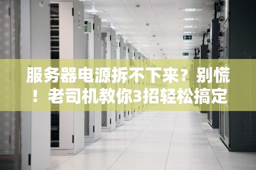 服务器电源拆不下来？别慌！老司机教你3招轻松搞定