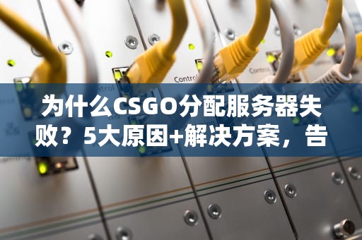 为什么CSGO分配服务器失败？5大原因+解决方案，告别“连接中”的绝望！